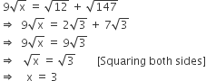 space 9 square root of straight x space equals space square root of 12 space plus space square root of 147
rightwards double arrow space space 9 square root of straight x space equals space 2 square root of 3 space plus space 7 square root of 3
rightwards double arrow space space 9 square root of straight x space equals space 9 square root of 3
rightwards double arrow space space space square root of straight x space equals space square root of 3 space space space space space space space space left square bracket Squaring space both space sides right square bracket
rightwards double arrow space space space space straight x space equals space 3