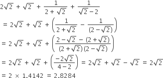 2 square root of 2 space plus space square root of 2 space end root space plus space fraction numerator 1 over denominator 2 plus space square root of 2 end fraction space plus space fraction numerator 1 over denominator square root of 2 minus 2 end fraction
space equals space 2 square root of 2 space plus space square root of 2 space plus space open parentheses fraction numerator 1 over denominator 2 plus square root of 2 end fraction space minus space fraction numerator 1 over denominator left parenthesis 2 minus square root of 2 right parenthesis end fraction close parentheses
equals space 2 space square root of 2 space plus space square root of 2 space plus space open parentheses fraction numerator 2 minus square root of 2 space minus space left parenthesis 2 plus square root of 2 right parenthesis over denominator left parenthesis 2 plus square root of 2 right parenthesis thin space left parenthesis 2 minus square root of 2 right parenthesis end fraction close parentheses
equals space 2 square root of 2 space plus space square root of 2 space plus space open parentheses fraction numerator negative 2 square root of 2 over denominator 4 minus 2 end fraction close parentheses space equals space 2 square root of 2 space plus space square root of 2 space minus space square root of 2 space equals space 2 square root of 2
equals space 2 space cross times space 1.4142 space equals space 2.8284