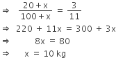 rightwards double arrow space space space fraction numerator 20 plus straight x over denominator 100 plus straight x end fraction space equals space 3 over 11
rightwards double arrow space space 220 space plus space 11 straight x space equals space 300 space plus space 3 straight x
rightwards double arrow space space space space space space space space space space space 8 straight x space equals space 80
rightwards double arrow space space space space space space straight x space equals space 10 space kg