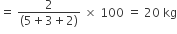 equals space fraction numerator 2 over denominator left parenthesis 5 plus 3 plus 2 right parenthesis end fraction space cross times space 100 space equals space 20 space kg