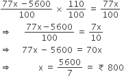 fraction numerator 77 straight x space minus 5600 over denominator 100 end fraction space cross times space 110 over 100 space equals space fraction numerator 77 straight x over denominator 100 end fraction
rightwards double arrow space space space space space space fraction numerator 77 straight x minus 5600 over denominator 100 end fraction space equals space fraction numerator 7 straight x over denominator 10 end fraction
rightwards double arrow space space space space space 77 straight x space minus space 5600 space equals space 70 straight x
rightwards double arrow space space space space space space space space space space space space space straight x space equals space 5600 over 7 space equals space ₹ space 800
