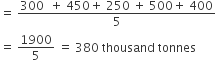 equals space fraction numerator 300 space space plus space 450 plus space 250 space plus space 500 plus space 400 over denominator 5 end fraction
equals space 1900 over 5 space equals space 380 space thousand space tonnes