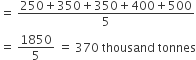 equals space fraction numerator 250 plus 350 plus 350 plus 400 plus 500 over denominator 5 end fraction
equals space 1850 over 5 space equals space 370 space thousand space tonnes