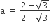 straight a space equals space fraction numerator 2 plus square root of 3 over denominator 2 minus square root of 3 end fraction