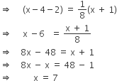 rightwards double arrow space space space space space left parenthesis straight x minus 4 minus 2 right parenthesis space equals space 1 over 8 left parenthesis straight x space plus space 1 right parenthesis
rightwards double arrow space space space space space straight x space minus 6 space space space equals space fraction numerator straight x space plus space 1 over denominator 8 end fraction
rightwards double arrow space space space space 8 straight x space minus space 48 space equals space straight x space plus space 1
rightwards double arrow space space space space 8 straight x space minus space straight x space equals space 48 space minus space 1
rightwards double arrow space space space space space space space space space space straight x space equals space 7