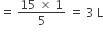 equals space fraction numerator 15 space cross times space 1 over denominator 5 end fraction space equals space 3 space straight L