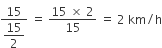fraction numerator 15 over denominator begin display style 15 over 2 end style end fraction space equals space fraction numerator 15 space cross times space 2 over denominator 15 end fraction space equals space 2 space km divided by straight h