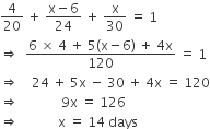 4 over 20 space plus space fraction numerator straight x minus 6 over denominator 24 end fraction space plus space straight x over 30 space equals space 1
rightwards double arrow space space fraction numerator 6 space cross times space 4 space plus space 5 left parenthesis straight x minus 6 right parenthesis space plus space 4 straight x over denominator 120 end fraction space equals space 1
rightwards double arrow space space space space 24 space plus space 5 straight x space minus space 30 space plus space 4 straight x space equals space 120
rightwards double arrow space space space space space space space space space space space space space 9 straight x space equals space 126
rightwards double arrow space space space space space space space space space space space space straight x space equals space 14 space days