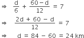 rightwards double arrow space space space straight d over 6 space plus space fraction numerator 60 minus straight d over denominator 12 end fraction space equals space 7
rightwards double arrow space space space space fraction numerator 2 straight d space plus space 60 space minus space straight d over denominator 12 end fraction space equals space 7
rightwards double arrow space space space space space space straight d space equals space 84 space minus space 60 space equals space 24 space km