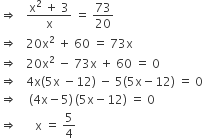 rightwards double arrow space space space fraction numerator straight x squared space plus space 3 over denominator straight x end fraction space equals space 73 over 20
rightwards double arrow space space space 20 straight x squared space plus space 60 space equals space 73 straight x
rightwards double arrow space space space 20 straight x squared space minus space 73 straight x space plus space 60 space equals space 0
rightwards double arrow space space space 4 straight x left parenthesis 5 straight x space minus 12 right parenthesis space minus space 5 left parenthesis 5 straight x minus 12 right parenthesis space equals space 0
rightwards double arrow space space space space left parenthesis 4 straight x minus 5 right parenthesis thin space left parenthesis 5 straight x minus 12 right parenthesis space equals space 0
rightwards double arrow space space space space space space straight x space equals space 5 over 4