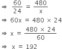 rightwards double arrow space space 60 over 24 space equals space 480 over straight x
rightwards double arrow space 60 straight x space equals space 480 space cross times space 24
rightwards double arrow space straight x space equals space fraction numerator 480 space cross times space 24 over denominator 60 end fraction
rightwards double arrow space space straight x space equals space 192