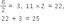 6 over 2 equals space space 3 comma space space 11 space cross times 2 space equals space 22 comma space
space 22 space plus space 3 space equals space 25
space