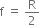 straight f space equals space straight R over 2