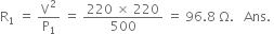 straight R subscript 1 space equals space straight V squared over straight P subscript 1 space equals space fraction numerator 220 space cross times space 220 over denominator 500 end fraction space equals space 96.8 space straight capital omega. space space space Ans. space