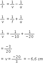 1 over straight f space equals 1 over v minus 1 over u

1 over v space equals 1 over f plus 1 over u

1 over v space equals fraction numerator 1 over denominator negative 10 end fraction plus fraction numerator 1 over denominator negative 20 end fraction

equals fraction numerator negative 3 over denominator 20 end fraction
equals space v equals fraction numerator negative 20 over denominator 3 end fraction space equals negative 6.6 space c m