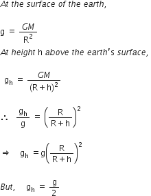 A t space t h e space s u r f a c e space o f space t h e space e a r t h comma space straight g space equals space fraction numerator G M over denominator straight R squared end fraction A t space h e i g h t space straight h space a b o v e space t h e space e a r t h apostrophe straight s space s u r f a c e comma space space space straight g subscript straight h space equals space fraction numerator G M over denominator left parenthesis straight R plus straight h right parenthesis squared end fraction therefore space space space straight g subscript straight h over straight g space equals space open parentheses fraction numerator straight R over denominator straight R plus straight h end fraction close parentheses squared space space space space rightwards double arrow space space space space straight g subscript straight h space equals straight g open parentheses fraction numerator straight R over denominator straight R plus straight h end fraction close parentheses squared B u t comma space space space space space straight g subscript straight h space equals space straight g over 2