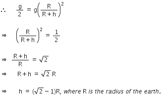 therefore space space space space space space straight g over 2 space equals space straight g open parentheses fraction numerator straight R over denominator straight R plus straight h end fraction close parentheses squared space space rightwards double arrow space space space space space open parentheses fraction numerator straight R over denominator straight R plus straight h end fraction close parentheses squared space equals space 1 half rightwards double arrow space space fraction numerator straight R plus straight h over denominator straight R end fraction space equals space square root of 2 space space space rightwards double arrow space space space space space space straight R plus straight h space equals space square root of 2 space straight R rightwards double arrow space space space space space space space straight h space equals space left parenthesis square root of 2 minus 1 right parenthesis straight R comma space w h e r e space straight R space i s space t h e space r a d i u s space o f space t h e space e a r t h.