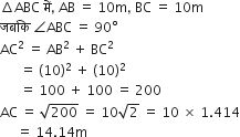 increment ABC space म ें comma space AB space equals space 10 straight m comma space BC space equals space 10 straight m
जबक ि space angle ABC space equals space 90 degree
AC squared space equals space AB squared space plus space BC squared
space space space space space space equals space left parenthesis 10 right parenthesis squared space plus space left parenthesis 10 right parenthesis squared
space space space space space space equals space 100 space plus space 100 space equals space 200
AC space equals space square root of 200 space equals space 10 square root of 2 space equals space 10 space cross times space 1.414
space space space space space equals space 14.14 straight m